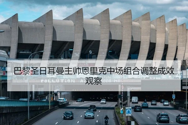 巴黎圣日耳曼主帅恩里克中场组合调整成效观察